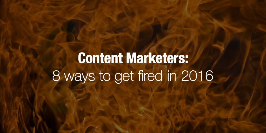 Content Marketers: 8 ways to get fired in 2016