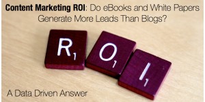 Content Marketing ROI - Do eBooks and White Papers Generate More Leads Than Blogs?