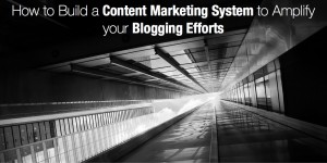 How to Build a Content Marketing System to Amplify your Blogging Efforts