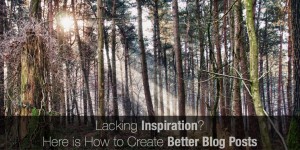 Lacking Inspiration? Here is How to Create Better Blog Posts