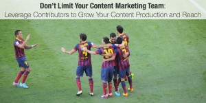 Don’t Limit Your Content Marketing Team- Leverage Contributors to Grow Your Content Production and Reach