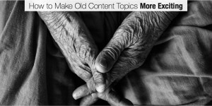 How to Make Old Content Topics More Exciting