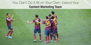 You Can’t Do it All on Your Own- Extend Your Content Marketing Team