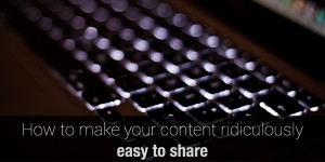 How to make your content ridiculously easy to share