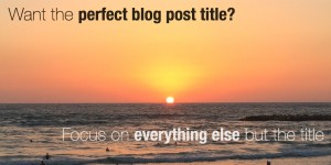 How to find the perfect blog post title- focus on everything else!