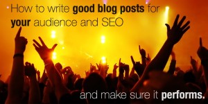 How to write good blog posts for your audience and SEO and make sure it performs