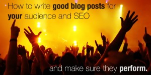 How to write good blog posts for your audience and SEO and make sure they perform