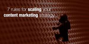 7 rules for scaling your content marketing strategy