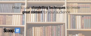 How to use storytelling techniques to create great content for your audience