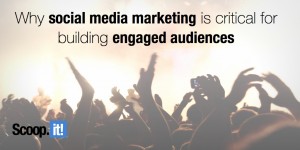 Why social media marketing is critical for building engaged audiences