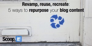 revamp, reuse, recreate 5 ways to repurpose your blog content
