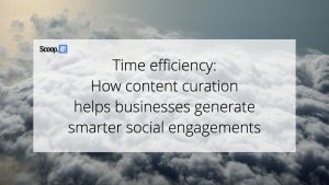 Time Efficiency: How Content Curation Helps Businesses Generate Smarter Social Engagements