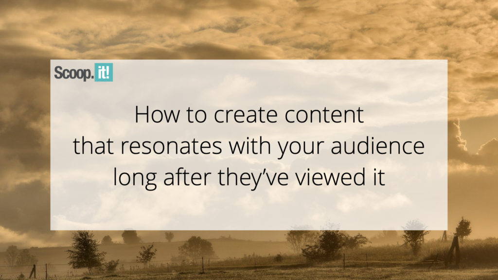 How To Create Content That Resonates With Your Audience Long After They've Viewed It 