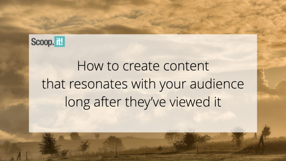 How To Create Content That Resonates With Your Audience Long After They've Viewed It