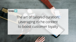 The Art of Tailored Curation: Leveraging Niche Content to Boost Customer Loyalty