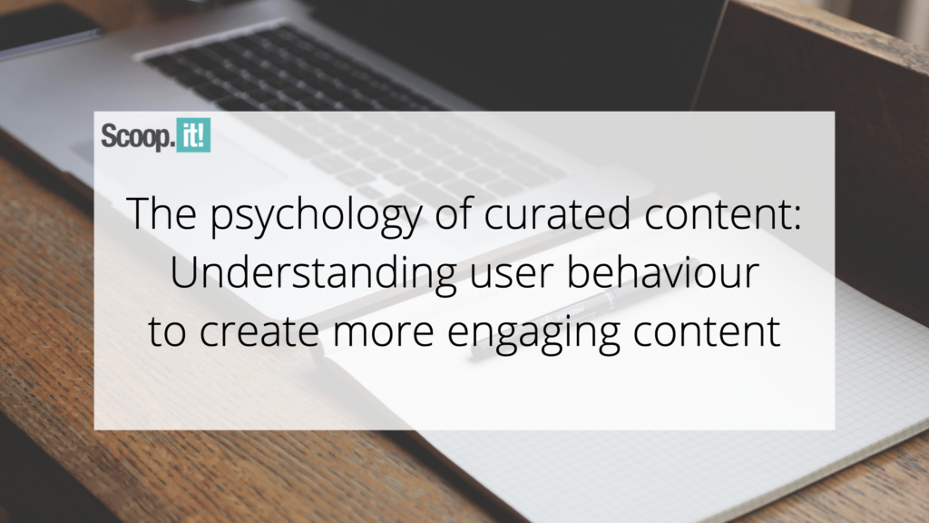 The Psychology of Curated Content: Understanding User Behaviour To Create More Engaging Content
