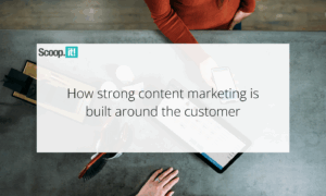 How Strong Content Marketing Is Built Around the Customer